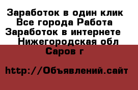 Заработок в один клик - Все города Работа » Заработок в интернете   . Нижегородская обл.,Саров г.